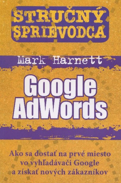 Stručný sprievodca - Google AdWords - Ako sa dostať na prvé miesto vo vyhľadávači Google a získať nových zákazníkov