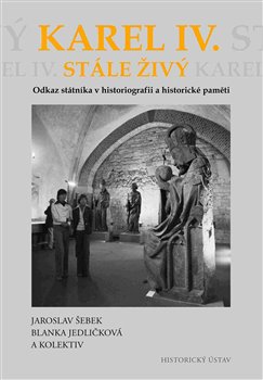 Karel IV. stále živý - Odkaz státníka v historiografii a historické paměti