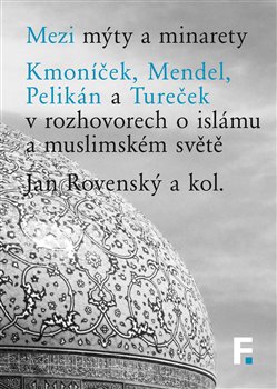 Mezi mýty a minarety - Kmoníček, Mendel, Pelikán a Tureček v rozhovorech o islámu a muslimském světe
