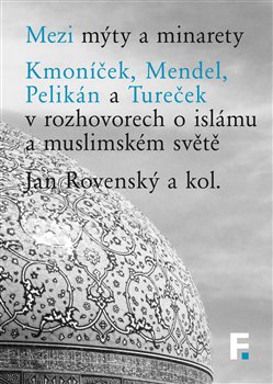 Mezi mýty a minarety - Kmoníček, Mendel, Pelikán a Tureček v rozhovorech o islámu a muslimském světe