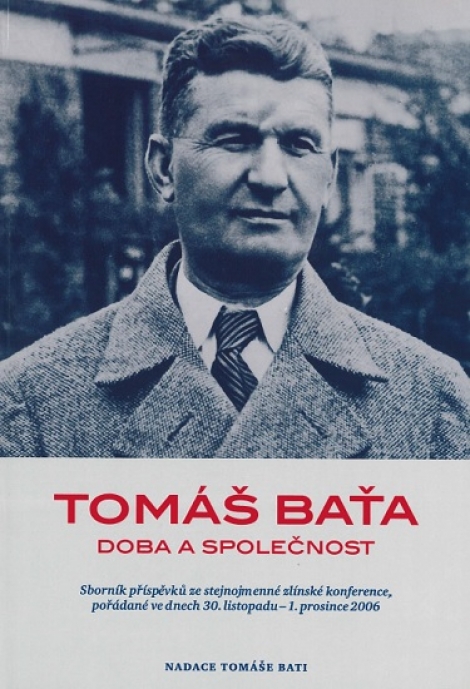 Tomáš Baťa - Doba a společnost - Sborník příspěvků ze stejnojmenné zlínské konference, pořádané ve dnech 30. listopadu - 1. prosince 2006