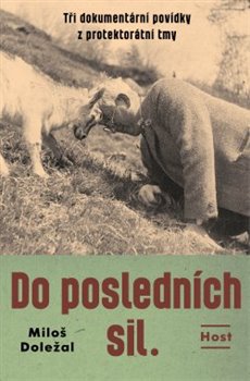 Do posledních sil. - Tři dokumentární povídky z konce protektorátu