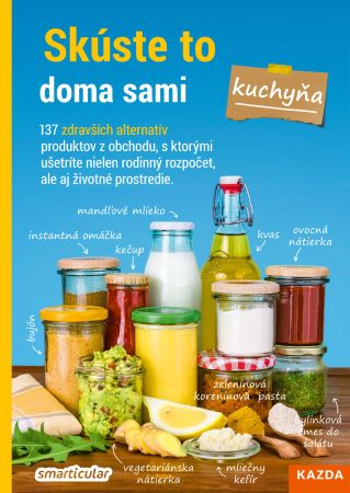 Skúste to doma sami - kuchyňa - 137 zdravších alternatív produktov z obchodu, s ktorými ušetríte nielen rodinný rozpočet, ale aj životné prostredie