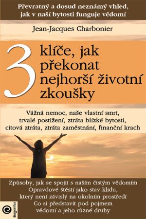 3 klíče, jak překonat nejhorší životní zkoušky - Převratný a dosud neznámý vhled, jak v naší bytosti funguje vědomí