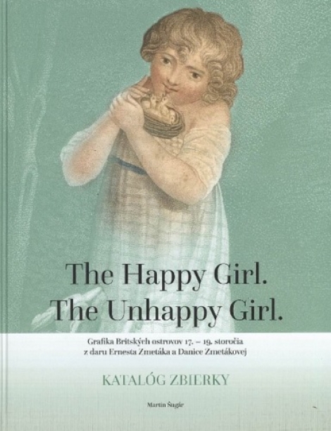 The Happy Girl. The Unhappy Girl. - Grafika Britských ostrovov 17.  19. storočia z daru Ernesta Zmetáka a Danice Zmetákovej. Katalóg zbierky.