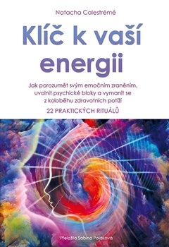 Klíč k vaší energii - Jak porozumět svým emočním zraněním, uvolnit psychické bloky a vymanit se z koloběhu zdravotních potíží - 22 praktických rituálů