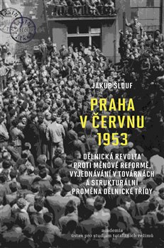 Praha v červnu 1953 - Dělnická revolta proti měnové reformě, vyjednávání v továrnách a strukturální proměna dělnické třídy