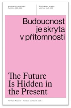Budoucnost je skryta v přítomnosti / The Future Is Hidden in the Present - Architektura a česká politika 1945-1989