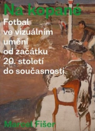 Na kopané. - Fotbal ve vizuálním umění od začátku 20. století do současnosti