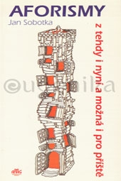 AFORISMY Z TEHDY I NINÝ A MOŽNÍ I PRO PŘÍŠTĚ - Sobotka Jan