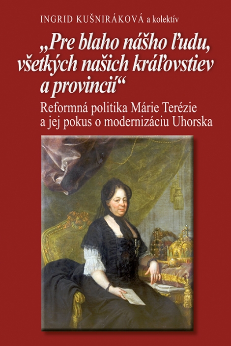Pre blaho nášho ľudu, všetkých našich kráľovstiev a provincii - Reformná politika Márie Terézie a jej pokus o modernizáciu Uhorska